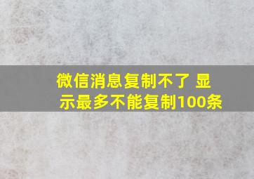 微信消息复制不了 显示最多不能复制100条